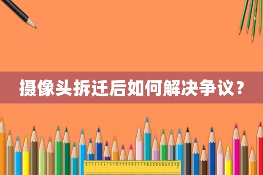 攝像頭拆遷后如何解決爭議？