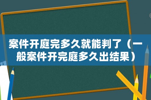 案件開庭完多久就能判了（一般案件開完庭多久出結果）