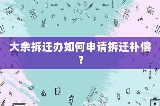 大余拆遷辦如何申請拆遷補償？