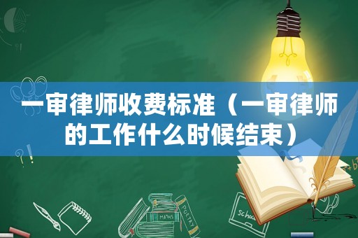 一審律師收費標準（一審律師的工作什么時候結束）