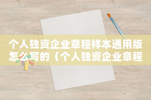 個人獨資企業章程樣本通用版怎么寫的（個人獨資企業章程樣本通用版怎么寫）