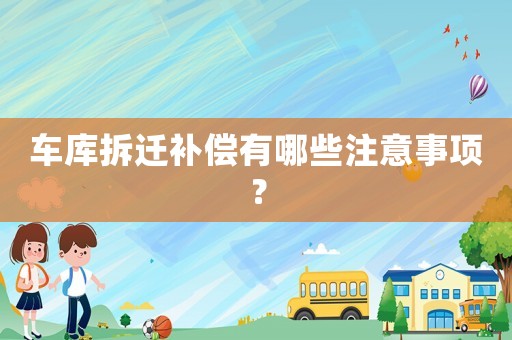 車庫拆遷補償有哪些注意事項？