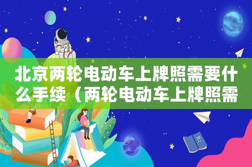 北京兩輪電動(dòng)車上牌照需要什么手續(xù)（兩輪電動(dòng)車上牌照需要什么手續(xù)）
