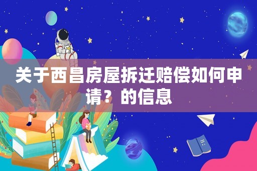 關于西昌房屋拆遷賠償如何申請？的信息