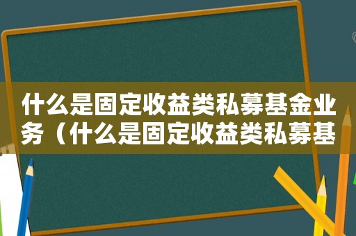 什么是固定收益類私募基金業(yè)務(wù)（什么是固定收益類私募基金業(yè)務(wù)）