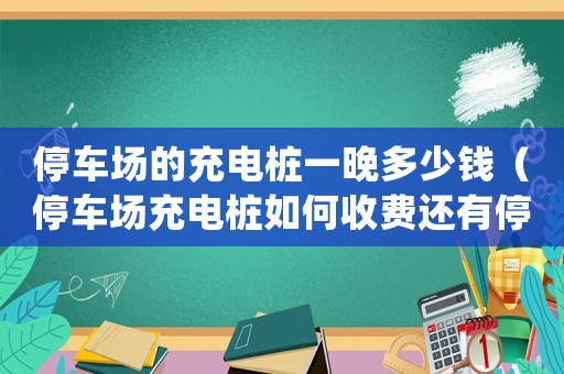 停車場的充電樁一晚多少錢（停車場充電樁如何收費還有停車費）