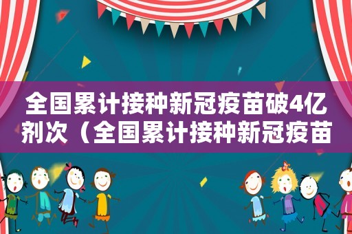 全國(guó)累計(jì)接種新冠疫苗破4億劑次（全國(guó)累計(jì)接種新冠疫苗超7.4億劑次）
