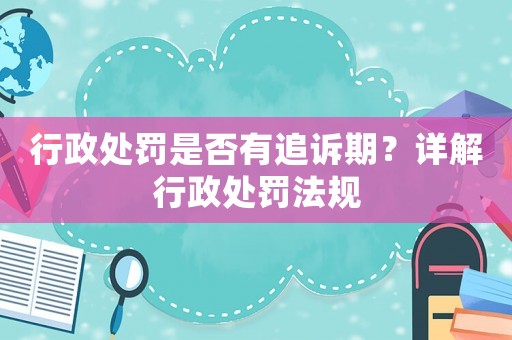 行政處罰是否有追訴期？詳解行政處罰法規(guī)