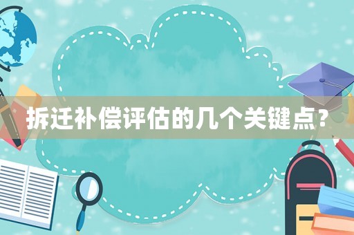 拆遷補(bǔ)償評(píng)估的幾個(gè)關(guān)鍵點(diǎn)？