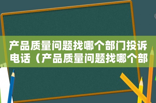 產品質量問題找哪個部門投訴電話（產品質量問題找哪個部門投訴）