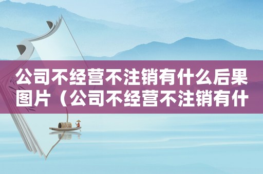 公司不經(jīng)營(yíng)不注銷(xiāo)有什么后果圖片（公司不經(jīng)營(yíng)不注銷(xiāo)有什么后果）
