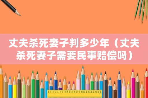 丈夫殺死妻子判多少年（丈夫殺死妻子需要民事賠償嗎）