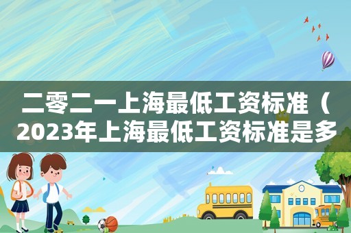 二零二一上海最低工資標(biāo)準(zhǔn)（2023年上海最低工資標(biāo)準(zhǔn)是多少?）