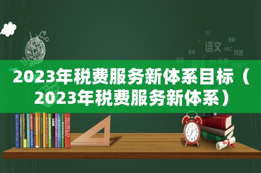 2023年稅費服務新體系目標（2023年稅費服務新體系）