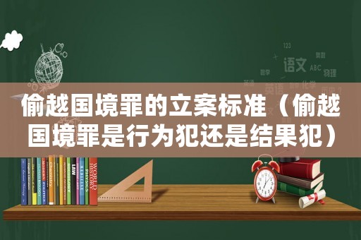 偷越國境罪的立案標(biāo)準(zhǔn)（偷越國境罪是行為犯還是結(jié)果犯）
