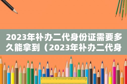 2023年補辦二代身份證需要多久能拿到（2023年補辦二代身份證需要多久）