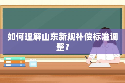如何理解山東新規補償標準調整？
