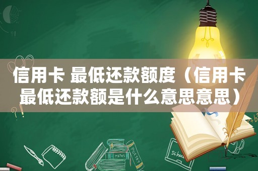 信用卡 最低還款額度（信用卡最低還款額是什么意思意思）
