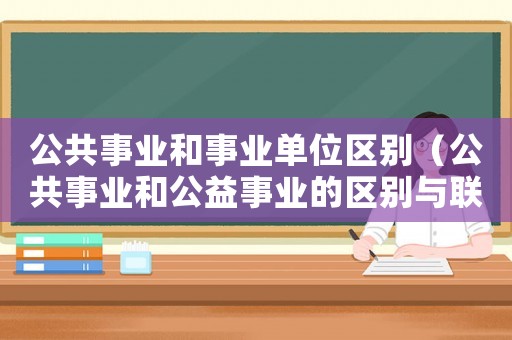 公共事業(yè)和事業(yè)單位區(qū)別（公共事業(yè)和公益事業(yè)的區(qū)別與聯(lián)系）