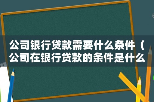 公司銀行貸款需要什么條件（公司在銀行貸款的條件是什么）