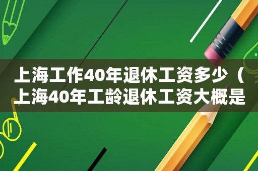上海工作40年退休工資多少（上海40年工齡退休工資大概是多少錢）