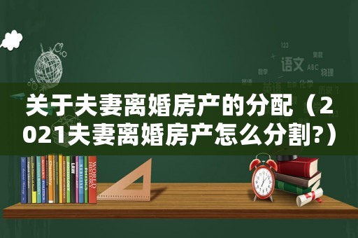 關(guān)于夫妻離婚房產(chǎn)的分配（2021夫妻離婚房產(chǎn)怎么分割?）