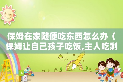保姆在家隨便吃東西怎么辦（保姆讓自己孩子吃飯,主人吃剩下的）