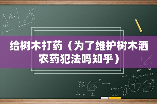 給樹木打藥（為了維護(hù)樹木灑農(nóng)藥犯法嗎知乎）