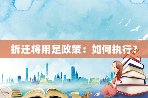 拆遷將用足政策：如何執(zhí)行？