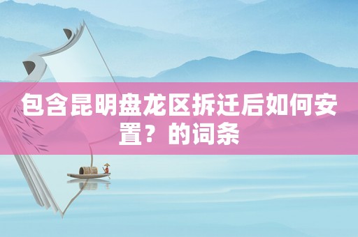 包含昆明盤龍區拆遷后如何安置？的詞條