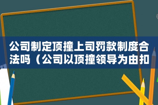 公司制定頂撞上司罰款制度合法嗎（公司以頂撞領導為由扣錢可以嗎）