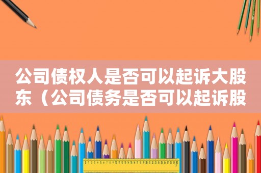 公司債權人是否可以起訴大股東（公司債務是否可以起訴股東責任）