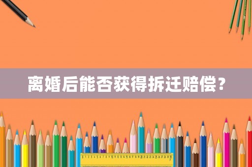 離婚后能否獲得拆遷賠償？