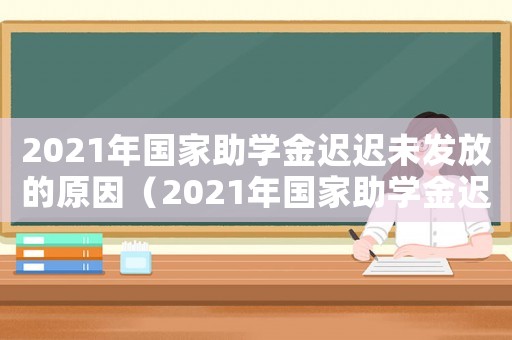2021年國家助學金遲遲未發放的原因（2021年國家助學金遲遲未發放）
