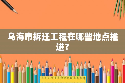 烏海市拆遷工程在哪些地點推進？
