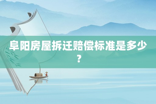 阜陽房屋拆遷賠償標準是多少？