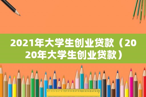 2021年大學生創業貸款（2020年大學生創業貸款）