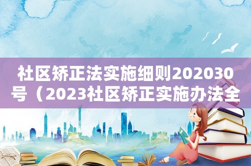 社區矯正法實施細則202030號（2023社區矯正實施辦法全文解讀）