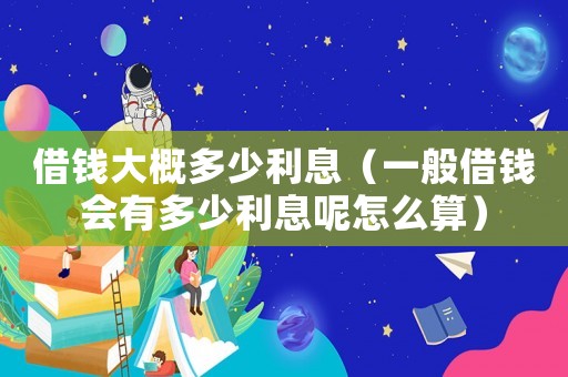 借錢大概多少利息（一般借錢會有多少利息呢怎么算）