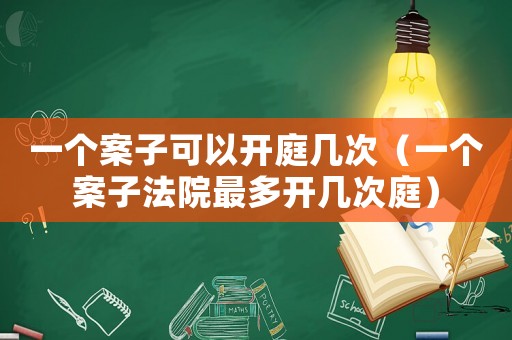 一個案子可以開庭幾次（一個案子法院最多開幾次庭）