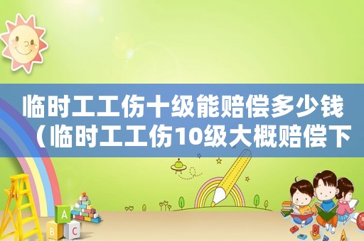 臨時(shí)工工傷十級(jí)能賠償多少錢(qián)（臨時(shí)工工傷10級(jí)大概賠償下來(lái)多少錢(qián)）