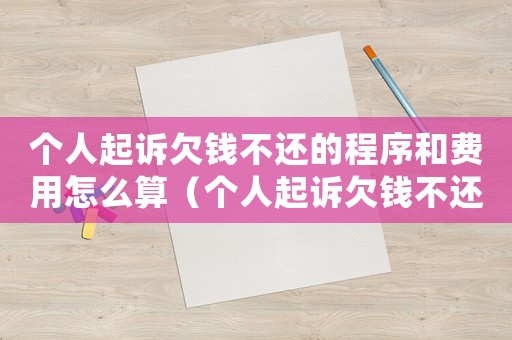 個人起訴欠錢不還的程序和費用怎么算（個人起訴欠錢不還的程序和費用怎么算）