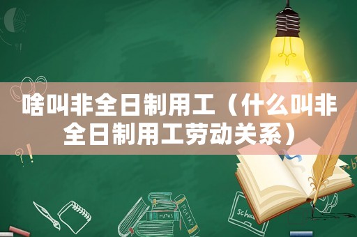 啥叫非全日制用工（什么叫非全日制用工勞動關系）