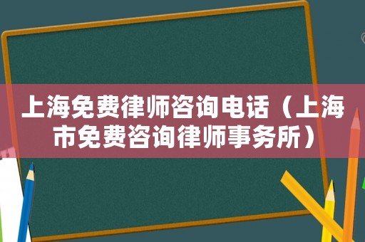 上海免費律師咨詢電話（上海市免費咨詢律師事務所）