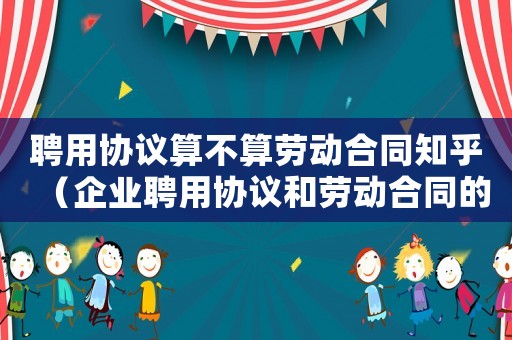 聘用協議算不算勞動合同知乎（企業聘用協議和勞動合同的區別）