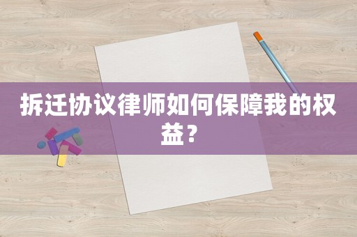 拆遷協(xié)議律師如何保障我的權(quán)益？
