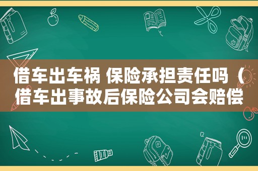 借車出車禍 保險承擔責任嗎（借車出事故后保險公司會賠償嗎多少）