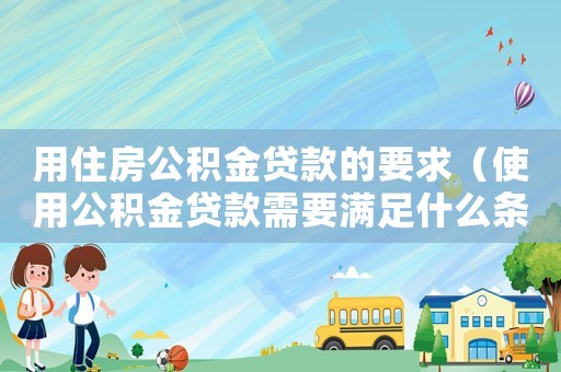 用住房公積金貸款的要求（使用公積金貸款需要滿足什么條件）