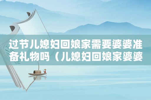 過節(jié)兒媳婦回娘家需要婆婆準(zhǔn)備禮物嗎（兒媳婦回娘家婆婆要買禮物嗎）