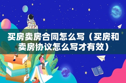 買房賣房合同怎么寫（買房和賣房協(xié)議怎么寫才有效）